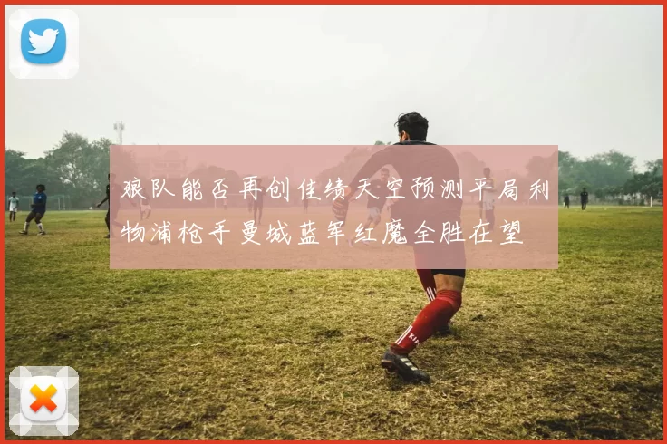 狼队能否再创佳绩天空预测平局利物浦枪手曼城蓝军红魔全胜在望