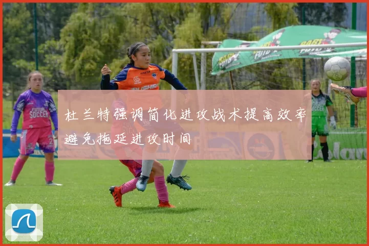 杜兰特强调简化进攻战术提高效率避免拖延进攻时间