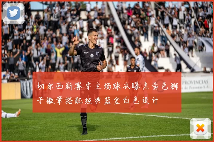 切尔西新赛季主场球衣曝光黄色狮子徽章搭配经典蓝金白色设计