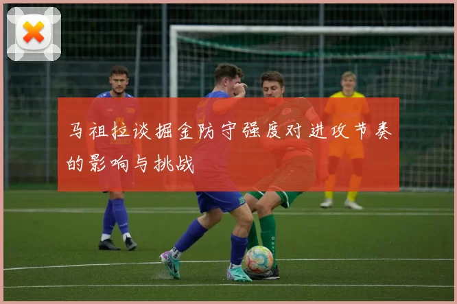 马祖拉谈掘金防守强度对进攻节奏的影响与挑战