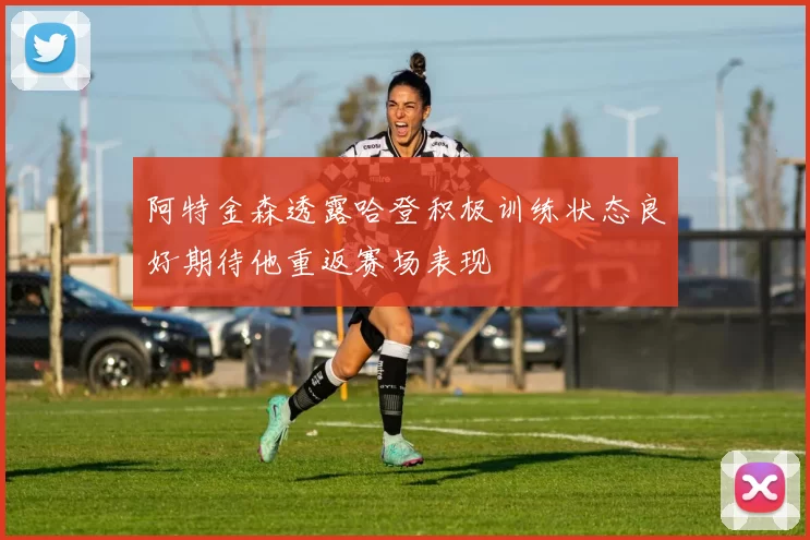 阿特金森透露哈登积极训练状态良好期待他重返赛场表现