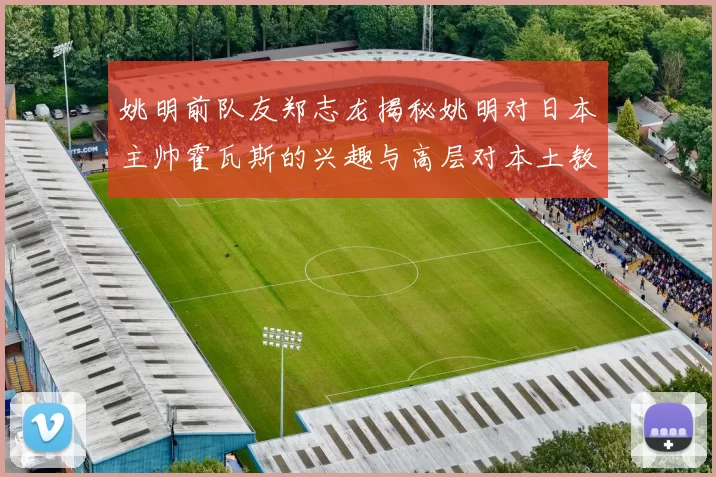姚明前队友郑志龙揭秘姚明对日本主帅霍瓦斯的兴趣与高层对本土教练的偏好