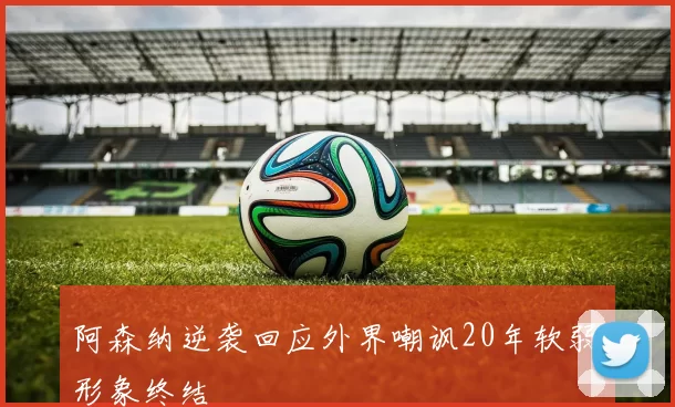 阿森纳逆袭回应外界嘲讽20年软弱形象终结