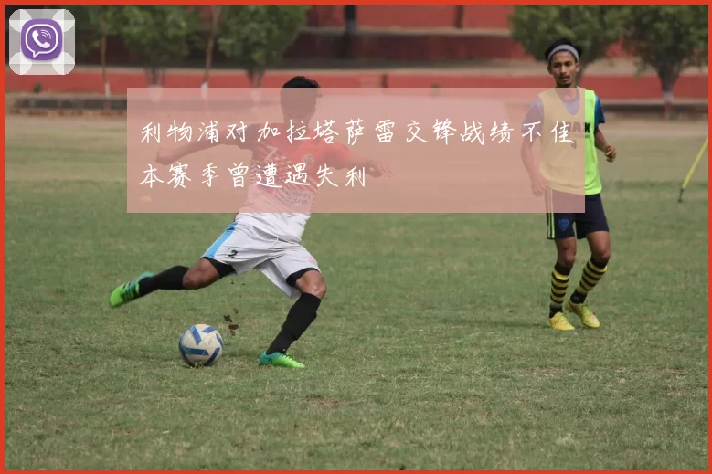 利物浦对加拉塔萨雷交锋战绩不佳本赛季曾遭遇失利