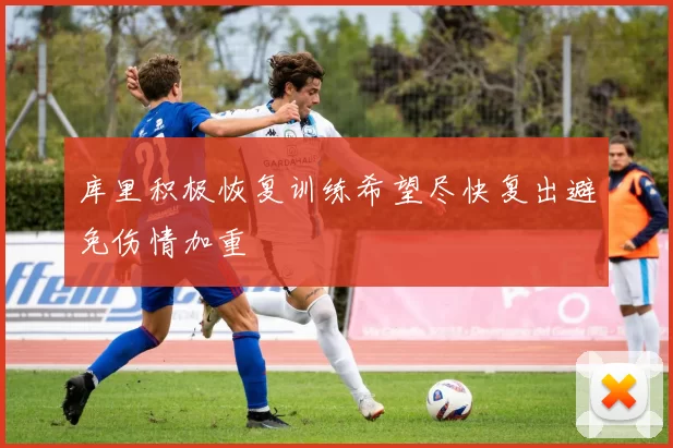 库里积极恢复训练希望尽快复出避免伤情加重