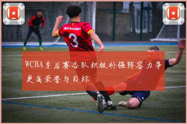 WCBA季后赛各队积极补强阵容力争更高荣誉与目标