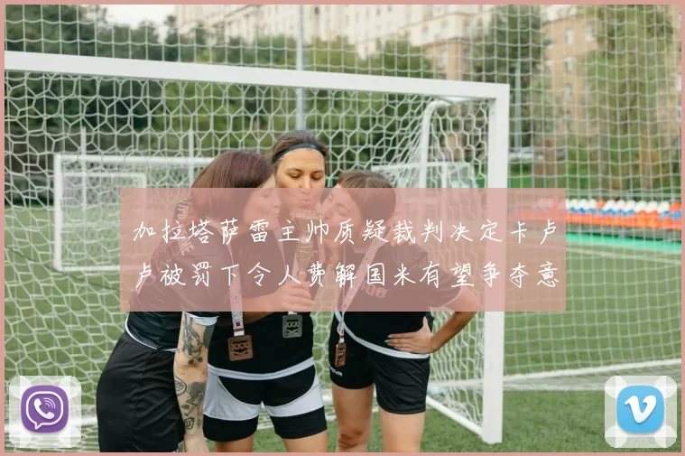 加拉塔萨雷主帅质疑裁判决定卡卢卢被罚下令人费解国米有望争夺意甲冠军