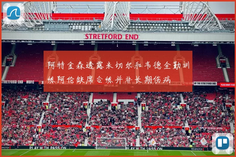 阿特金森透露米切尔和韦德全勤训练阿伦缺席合练并非长期伤病
