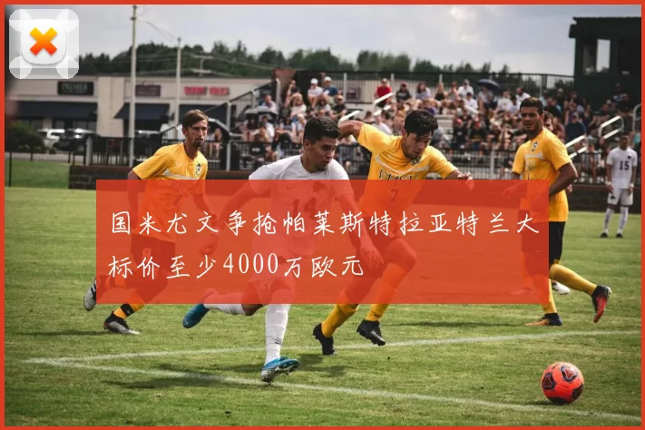 国米尤文争抢帕莱斯特拉亚特兰大标价至少4000万欧元