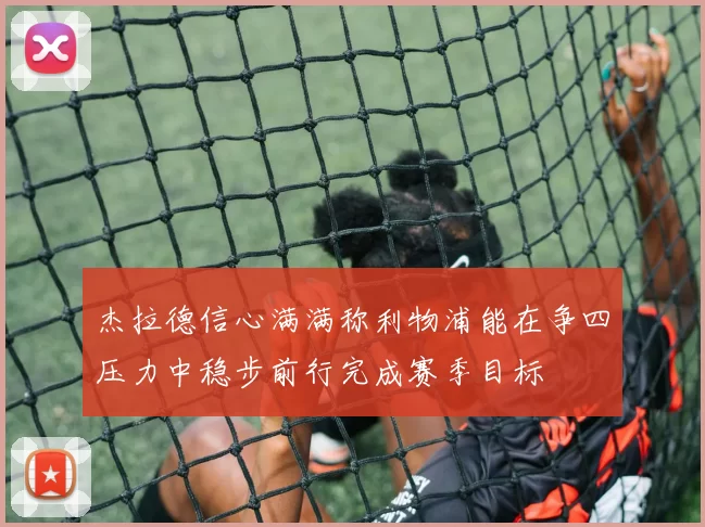 杰拉德信心满满称利物浦能在争四压力中稳步前行完成赛季目标
