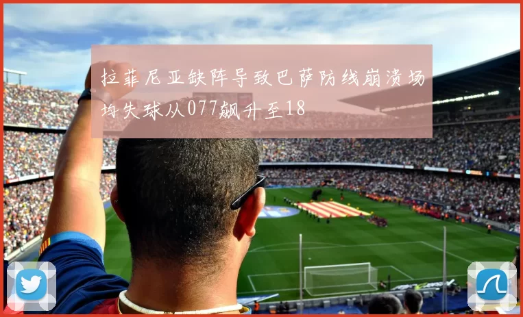 拉菲尼亚缺阵导致巴萨防线崩溃场均失球从077飙升至18