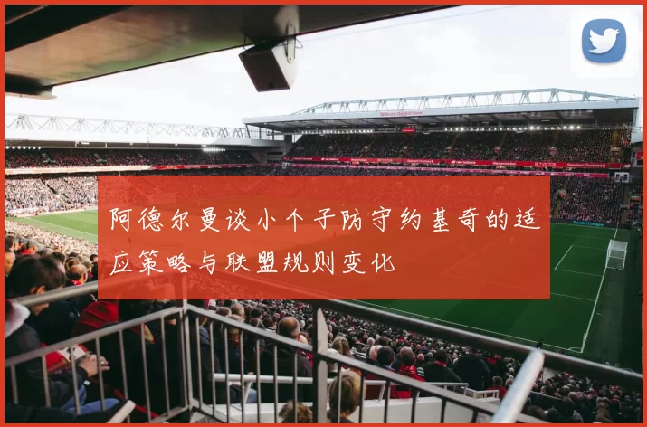 阿德尔曼谈小个子防守约基奇的适应策略与联盟规则变化