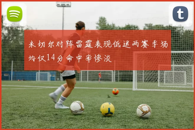 米切尔对阵雷霆表现低迷两赛季场均仅14分命中率惨淡