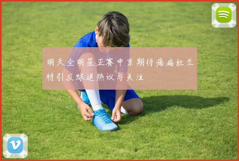 明天全明星正赛申京期待痛扁杜兰特引发球迷热议与关注