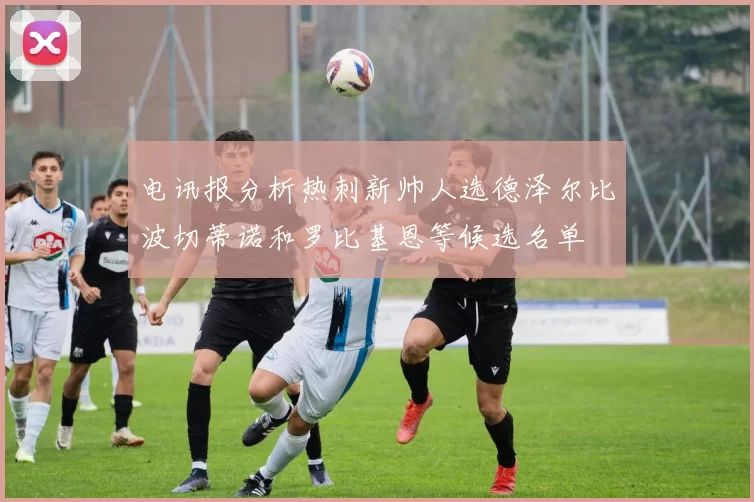 电讯报分析热刺新帅人选德泽尔比波切蒂诺和罗比基恩等候选名单