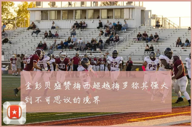 金彭贝盛赞梅西超越梅罗称其强大到不可思议的境界