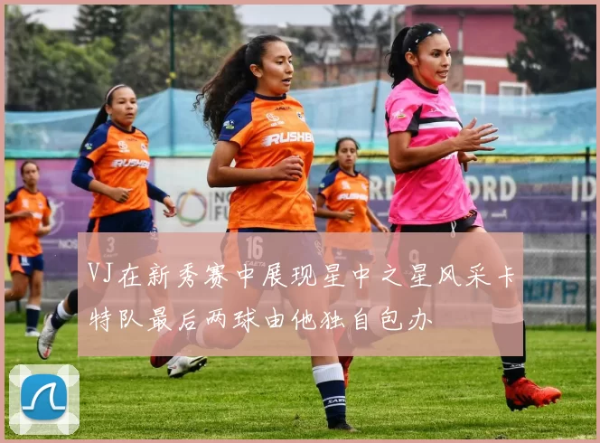 VJ在新秀赛中展现星中之星风采卡特队最后两球由他独自包办