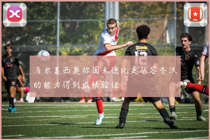 马尔基西奥称国米德比更从容齐沃的能力得到成绩验证