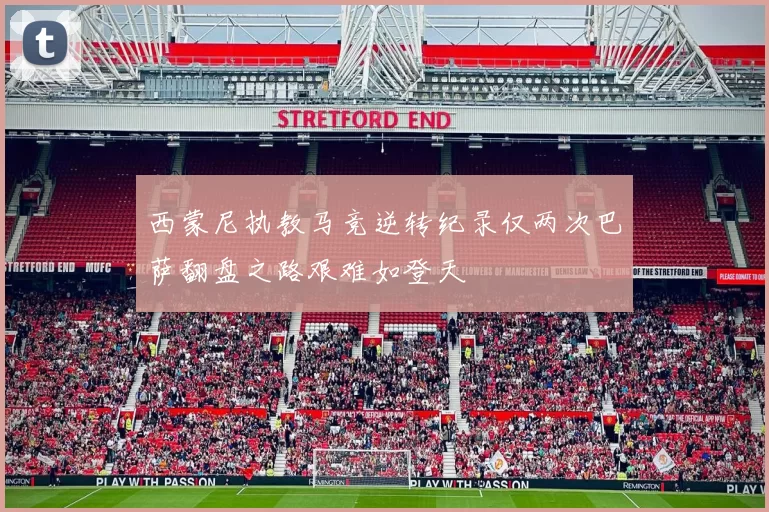 西蒙尼执教马竞逆转纪录仅两次巴萨翻盘之路艰难如登天