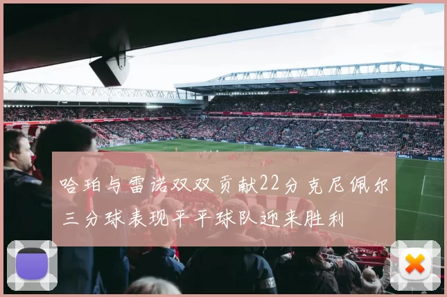 哈珀与雷诺双双贡献22分克尼佩尔三分球表现平平球队迎来胜利