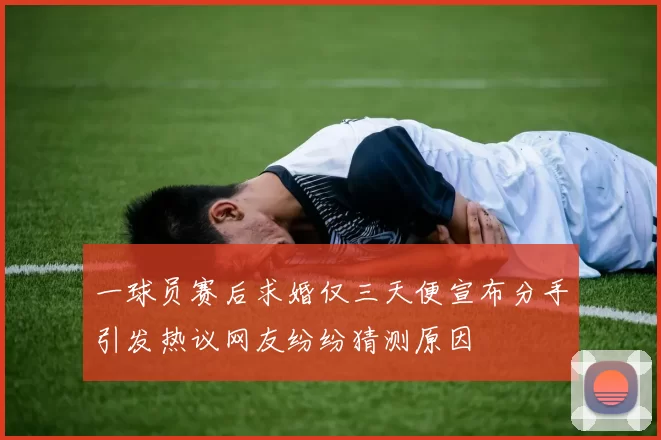 一球员赛后求婚仅三天便宣布分手引发热议网友纷纷猜测原因