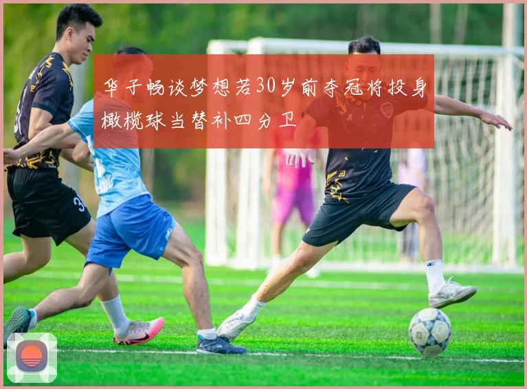 华子畅谈梦想若30岁前夺冠将投身橄榄球当替补四分卫