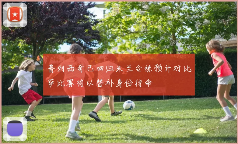普利西奇已回归米兰合练预计对比萨比赛将以替补身份待命