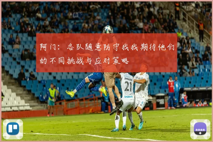 阿门：各队随意防守我我期待他们的不同挑战与应对策略