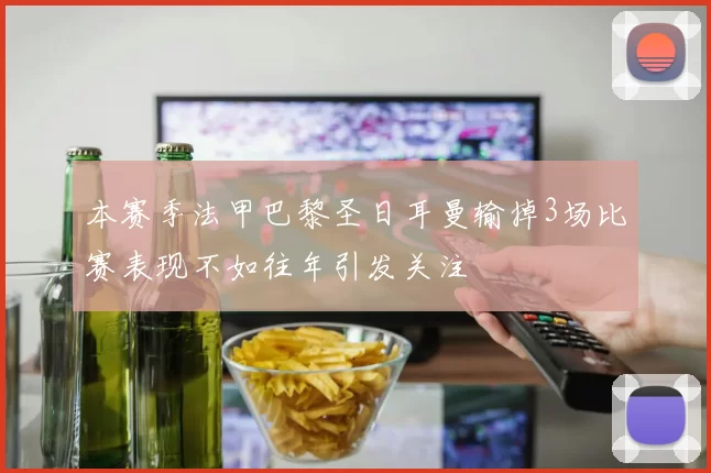 本赛季法甲巴黎圣日耳曼输掉3场比赛表现不如往年引发关注