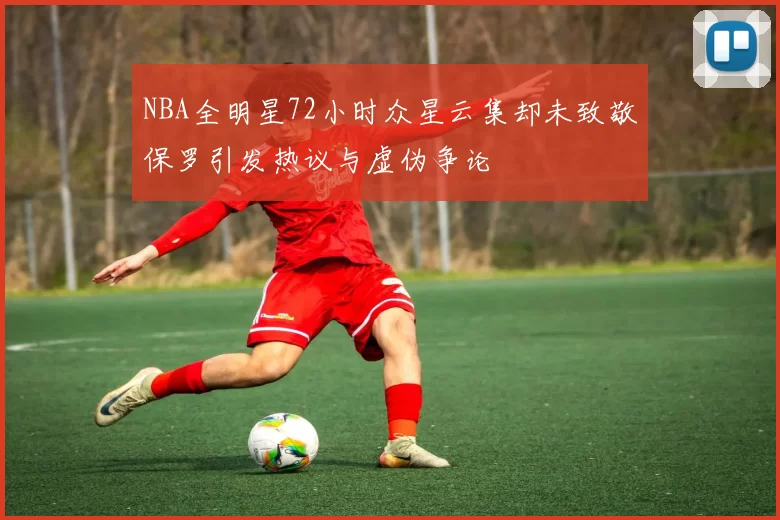 NBA全明星72小时众星云集却未致敬保罗引发热议与虚伪争论