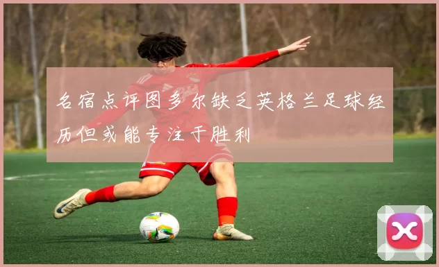 名宿点评图多尔缺乏英格兰足球经历但或能专注于胜利