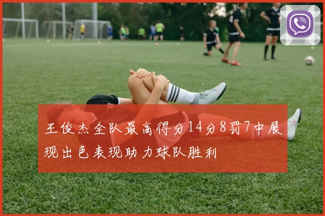王俊杰全队最高得分14分8罚7中展现出色表现助力球队胜利
