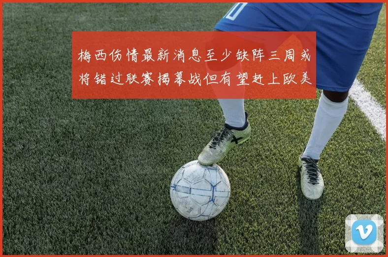 梅西伤情最新消息至少缺阵三周或将错过联赛揭幕战但有望赶上欧美杯