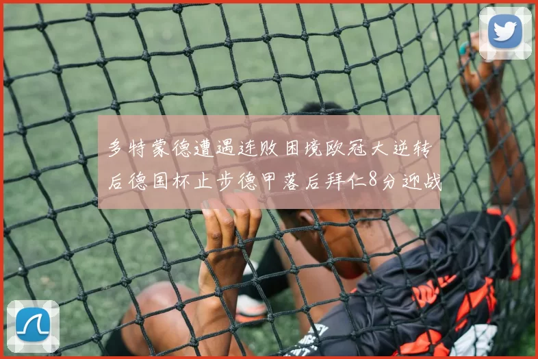 多特蒙德遭遇连败困境欧冠大逆转后德国杯止步德甲落后拜仁8分迎战在即